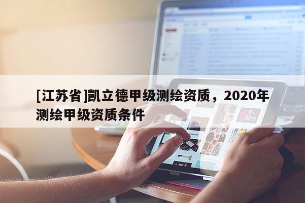 [江蘇省]凱立德甲級測繪資質(zhì)，2020年測繪甲級資質(zhì)條件