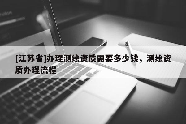 [江蘇省]辦理測繪資質(zhì)需要多少錢，測繪資質(zhì)辦理流程