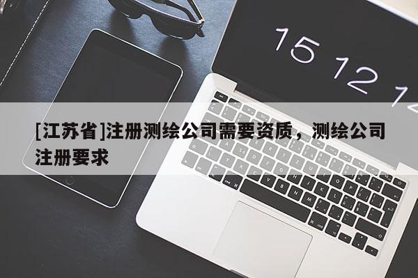 [江蘇省]注冊測繪公司需要資質，測繪公司注冊要求