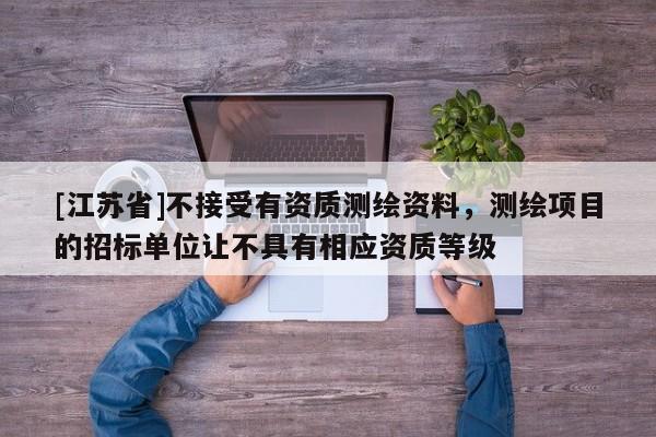 [江蘇省]不接受有資質測繪資料，測繪項目的招標單位讓不具有相應資質等級