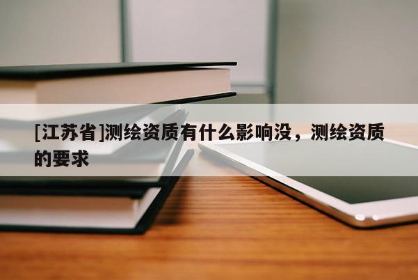 [江蘇省]測繪資質有什么影響沒，測繪資質的要求