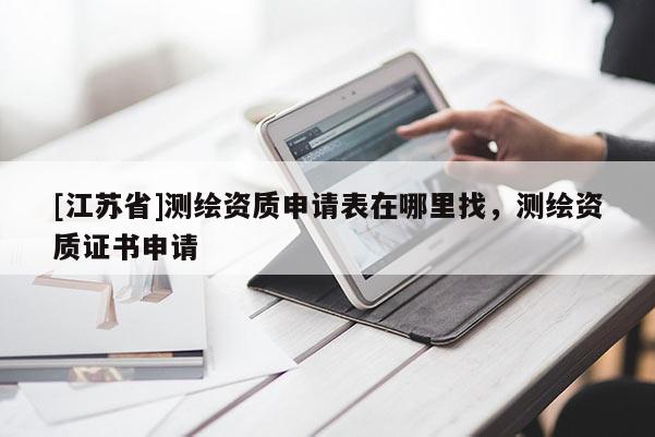 [江蘇省]測繪資質申請表在哪里找，測繪資質證書申請