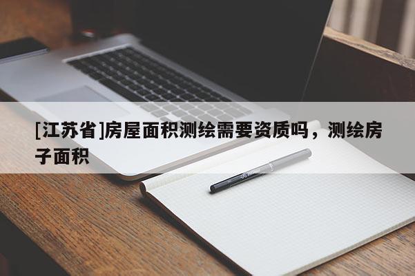 [江蘇省]房屋面積測繪需要資質嗎，測繪房子面積