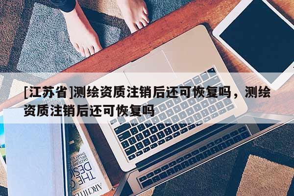 [江蘇省]測繪資質注銷后還可恢復嗎，測繪資質注銷后還可恢復嗎
