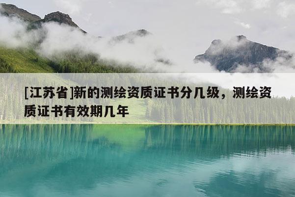 [江蘇省]新的測繪資質證書分幾級，測繪資質證書有效期幾年
