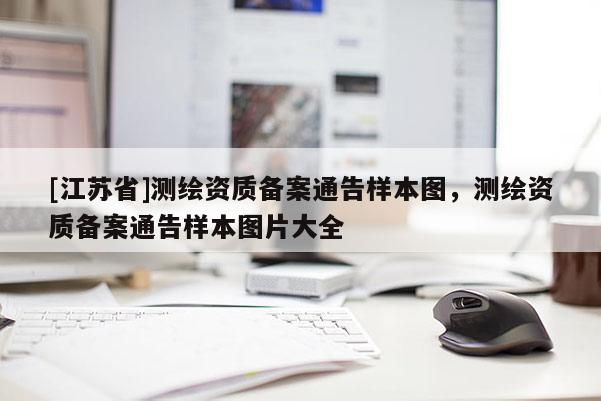 [江蘇省]測繪資質(zhì)備案通告樣本圖，測繪資質(zhì)備案通告樣本圖片大全