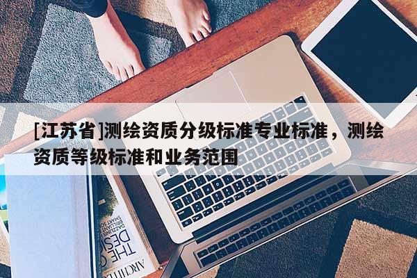 [江蘇省]測繪資質(zhì)分級標(biāo)準(zhǔn)專業(yè)標(biāo)準(zhǔn)，測繪資質(zhì)等級標(biāo)準(zhǔn)和業(yè)務(wù)范圍