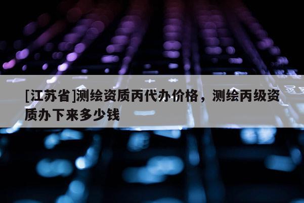 [江蘇省]測繪資質(zhì)丙代辦價(jià)格，測繪丙級資質(zhì)辦下來多少錢