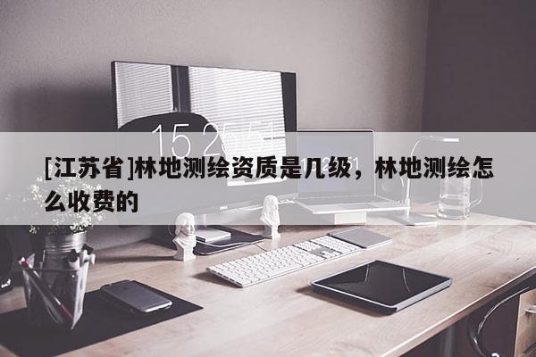 [江蘇省]林地測繪資質(zhì)是幾級，林地測繪怎么收費(fèi)的