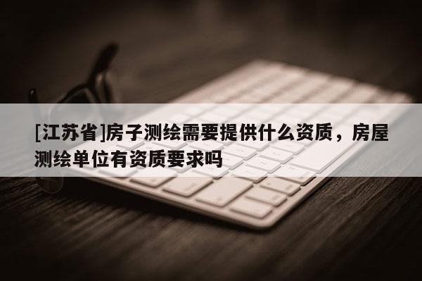 [江蘇省]房子測繪需要提供什么資質(zhì)，房屋測繪單位有資質(zhì)要求嗎