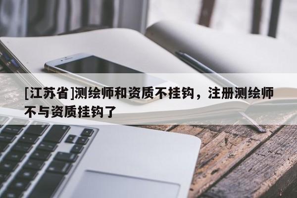 [江蘇省]測(cè)繪師和資質(zhì)不掛鉤，注冊(cè)測(cè)繪師不與資質(zhì)掛鉤了
