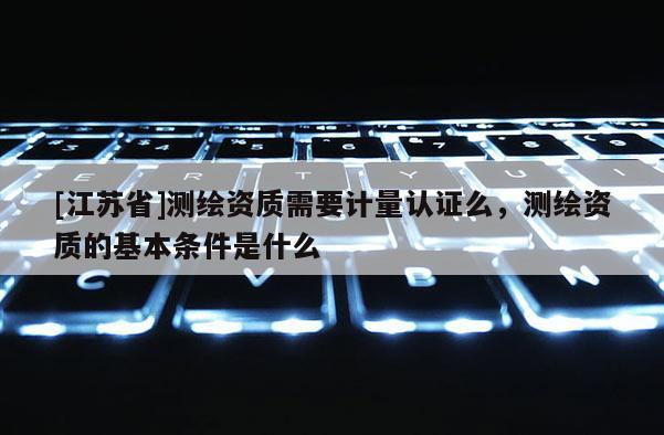 [江蘇省]測繪資質需要計量認證么，測繪資質的基本條件是什么