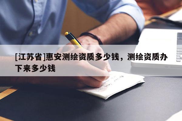 [江蘇省]惠安測(cè)繪資質(zhì)多少錢，測(cè)繪資質(zhì)辦下來多少錢
