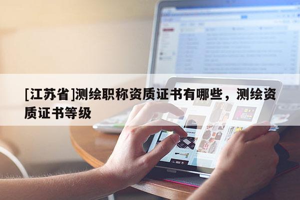 [江蘇省]測繪職稱資質證書有哪些，測繪資質證書等級