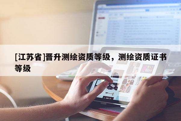 [江蘇省]晉升測繪資質等級，測繪資質證書等級