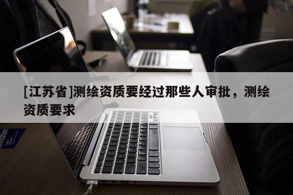 [江蘇省]測繪資質要經過那些人審批，測繪資質要求