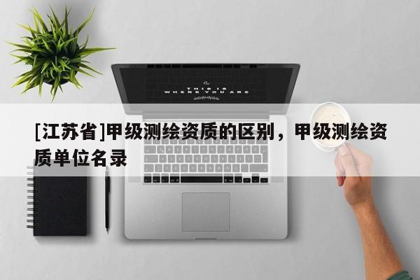 [江蘇省]甲級測繪資質的區別，甲級測繪資質單位名錄