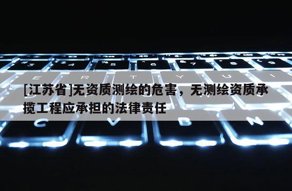 [江蘇省]無資質測繪的危害，無測繪資質承攬工程應承擔的法律責任