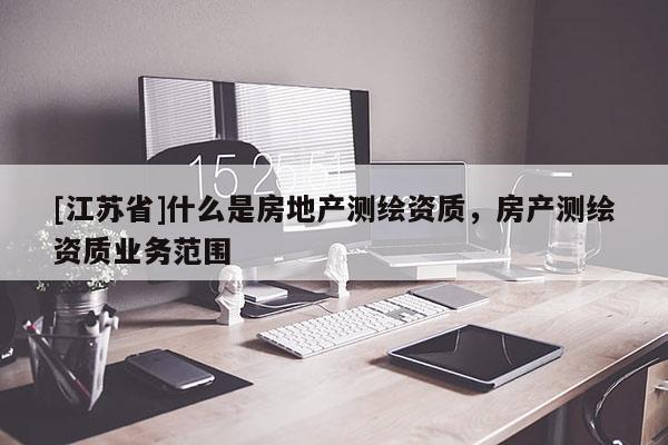 [江蘇省]什么是房地產測繪資質，房產測繪資質業務范圍