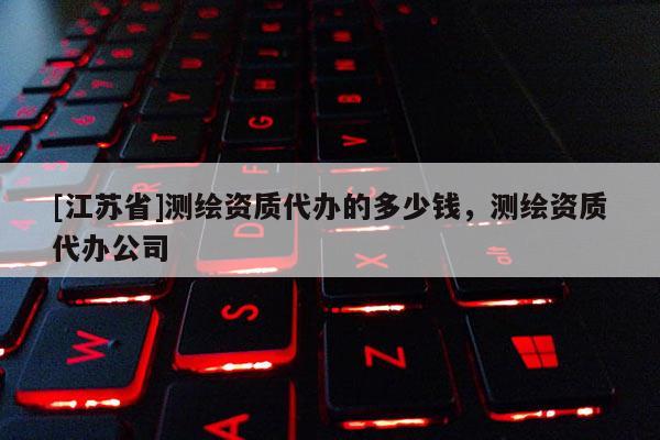 [江蘇省]測繪資質代辦的多少錢，測繪資質代辦公司