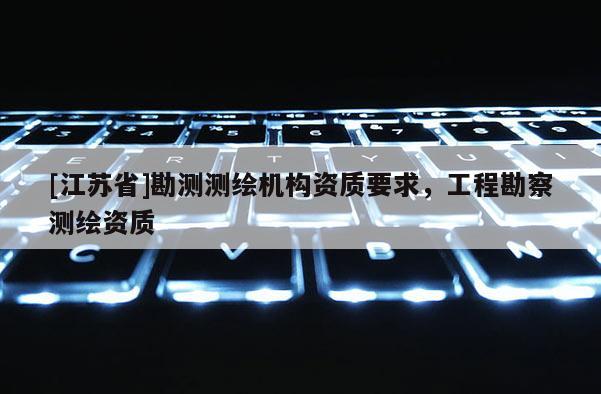 [江蘇省]勘測測繪機構資質要求，工程勘察測繪資質