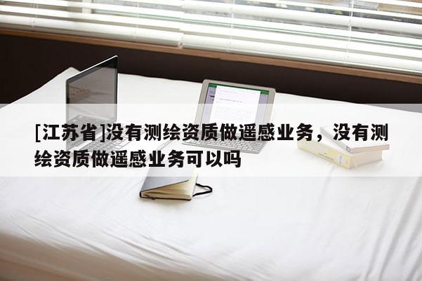 [江蘇省]沒有測繪資質(zhì)做遙感業(yè)務(wù)，沒有測繪資質(zhì)做遙感業(yè)務(wù)可以嗎
