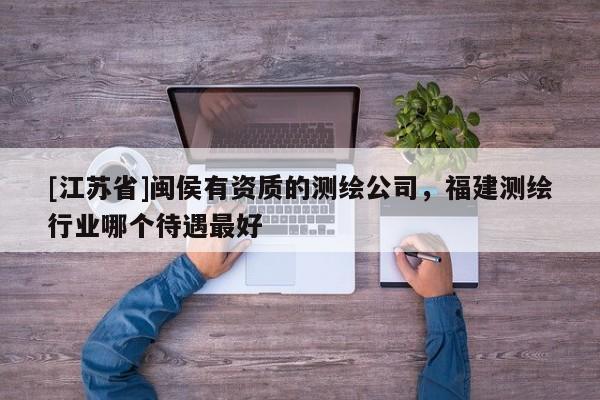 [江蘇省]閩侯有資質(zhì)的測繪公司，福建測繪行業(yè)哪個(gè)待遇最好