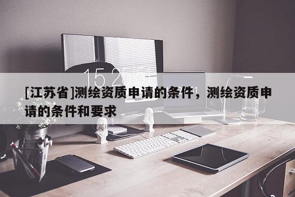 [江蘇省]測繪資質(zhì)申請的條件，測繪資質(zhì)申請的條件和要求