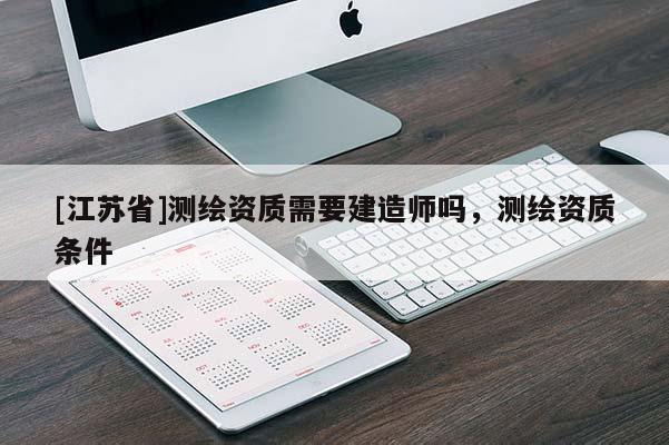 [江蘇省]測繪資質(zhì)需要建造師嗎，測繪資質(zhì)條件