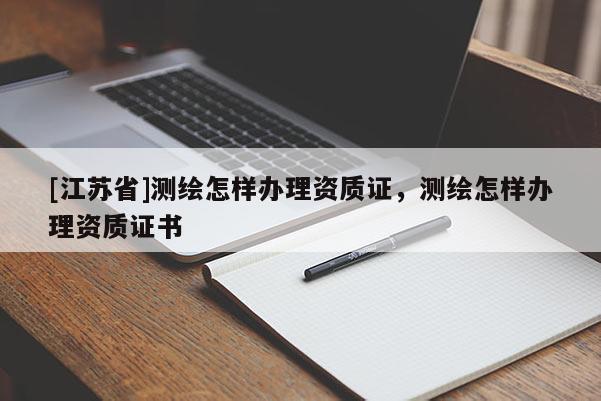 [江蘇省]測繪怎樣辦理資質(zhì)證，測繪怎樣辦理資質(zhì)證書