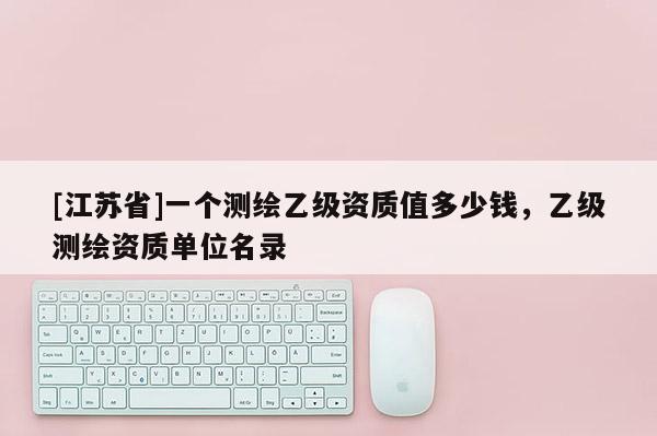 [江蘇省]一個測繪乙級資質(zhì)值多少錢，乙級測繪資質(zhì)單位名錄