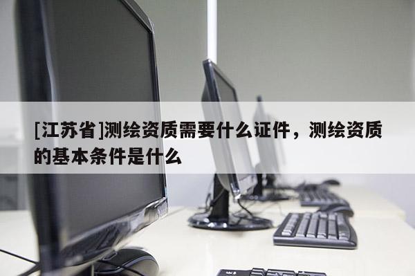 [江蘇省]測繪資質(zhì)需要什么證件，測繪資質(zhì)的基本條件是什么