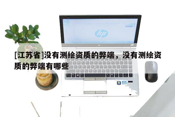 [江蘇省]沒有測繪資質的弊端，沒有測繪資質的弊端有哪些