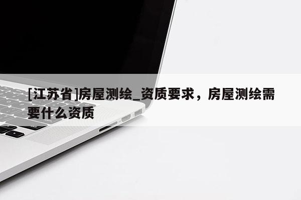 [江蘇省]房屋測繪_資質要求，房屋測繪需要什么資質