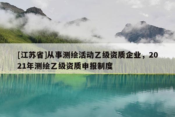 [江蘇省]從事測繪活動乙級資質企業，2021年測繪乙級資質申報制度