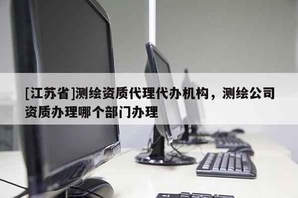 [江蘇省]測繪資質代理代辦機構，測繪公司資質辦理哪個部門辦理