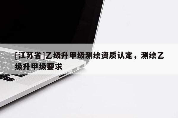 [江蘇省]乙級升甲級測繪資質認定，測繪乙級升甲級要求