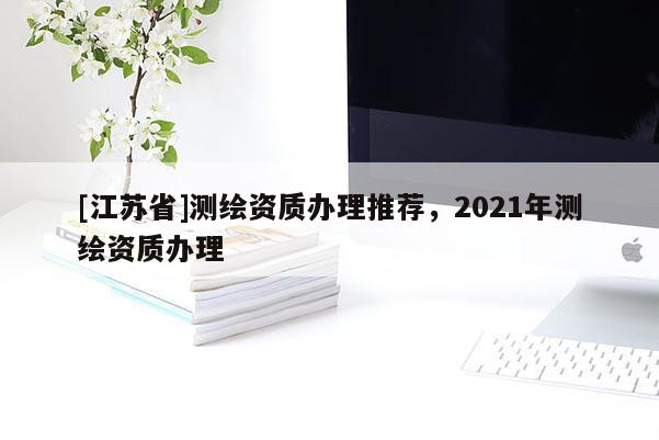 [江蘇省]測繪資質辦理推薦，2021年測繪資質辦理