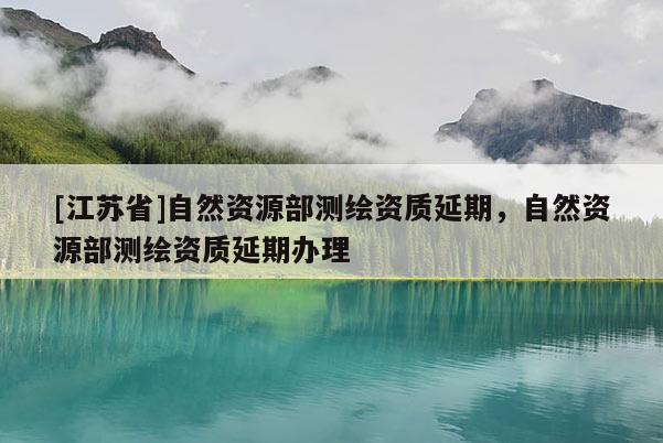 [江蘇省]自然資源部測繪資質(zhì)延期，自然資源部測繪資質(zhì)延期辦理