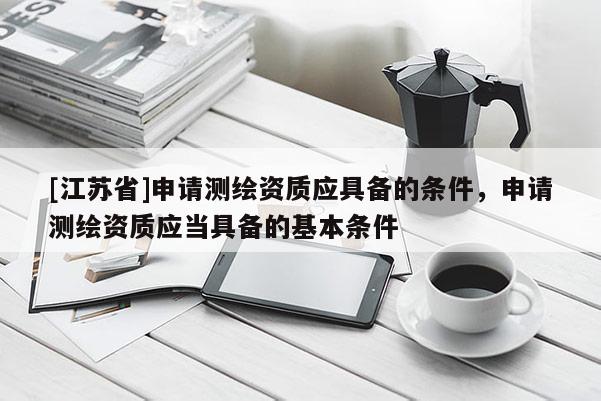 [江蘇省]申請測繪資質(zhì)應(yīng)具備的條件，申請測繪資質(zhì)應(yīng)當(dāng)具備的基本條件