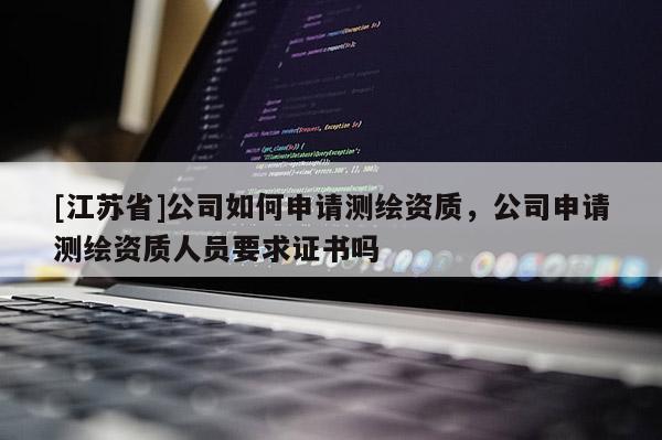 [江蘇省]公司如何申請測繪資質，公司申請測繪資質人員要求證書嗎