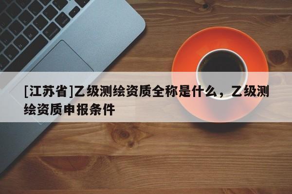 [江蘇省]乙級測繪資質(zhì)全稱是什么，乙級測繪資質(zhì)申報條件