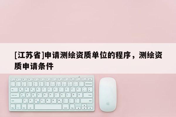 [江蘇省]申請測繪資質單位的程序，測繪資質申請條件