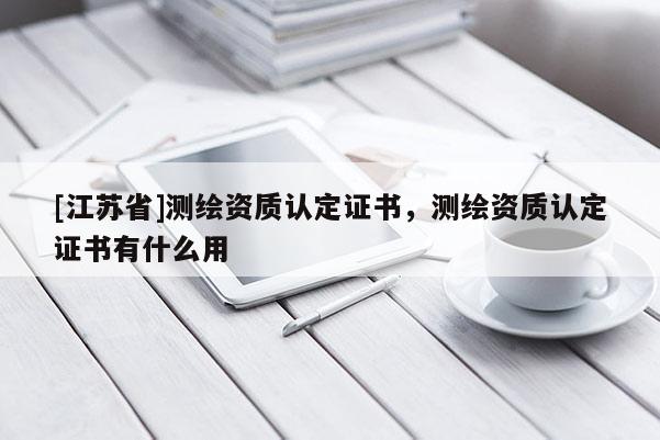 [江蘇省]測繪資質認定證書，測繪資質認定證書有什么用