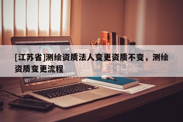 [江蘇省]測繪資質法人變更資質不變，測繪資質變更流程
