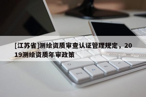 [江蘇省]測繪資質審查認證管理規定，2019測繪資質年審政策