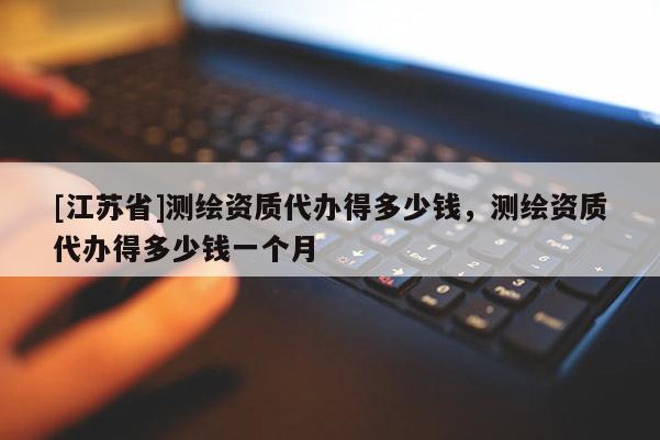 [江蘇省]測繪資質代辦得多少錢，測繪資質代辦得多少錢一個月