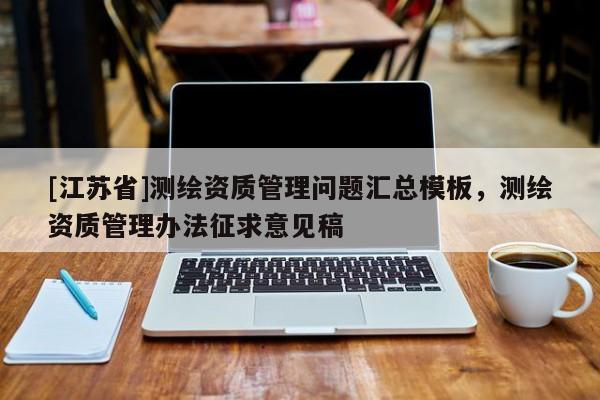 [江蘇省]測繪資質管理問題匯總模板，測繪資質管理辦法征求意見稿