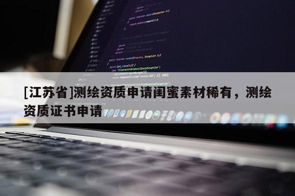 [江蘇省]測繪資質(zhì)申請閨蜜素材稀有，測繪資質(zhì)證書申請