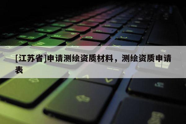 [江蘇省]申請測繪資質(zhì)材料，測繪資質(zhì)申請表
